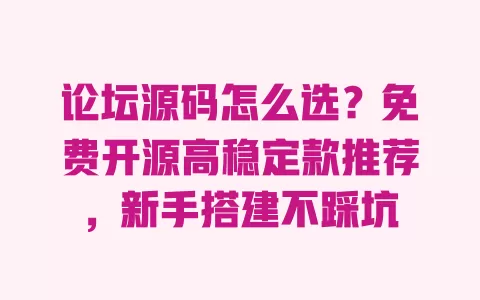 论坛源码怎么选?免费开源高稳定款推荐,新手搭建不踩坑 一
