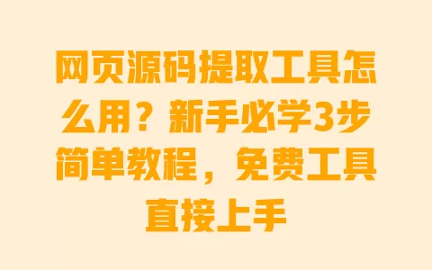 网页源码提取工具怎么用?新手必学3步简单教程,免费工具直接上手 一
