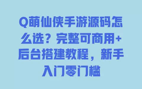 Q萌仙侠手游源码怎么选?完整可商用+后台搭建教程,新手入门零门槛 一