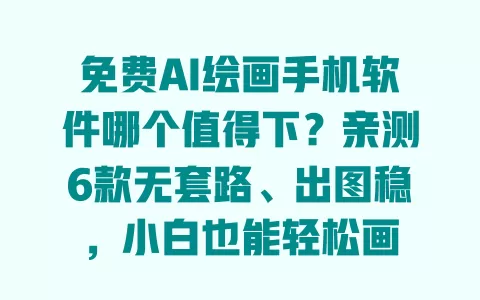免费AI绘画手机软件哪个值得下?亲测6款无套路、出图稳,小白也能轻松画 一