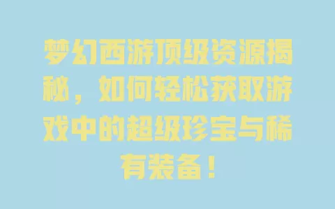 梦幻西游顶级资源揭秘,如何轻松获取游戏中的超级珍宝与稀有装备! 一