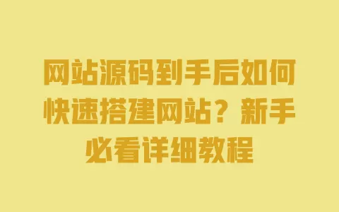 网站源码到手后如何快速搭建网站？新手必看详细教程 一