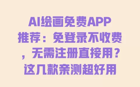 AI绘画免费APP推荐:免登录不收费,无需注册直接用?这几款亲测超好用 一