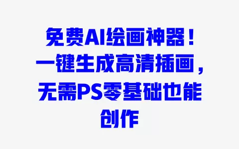 免费AI绘画神器!一键生成高清插画,无需PS零基础也能创作 一