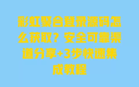 彩虹聚合登录源码怎么获取?安全可靠渠道分享+3步快速集成教程 一