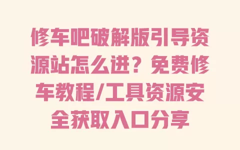 修车吧破解版引导资源站怎么进?免费修车教程/工具资源安全获取入口分享 一