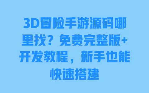 3D冒险手游源码哪里找?免费完整版+开发教程,新手也能快速搭建 一