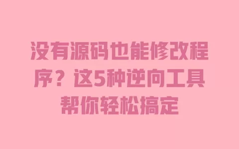 没有源码也能修改程序？这5种逆向工具帮你轻松搞定 一