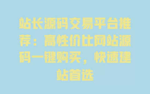 站长源码交易平台推荐:高性价比网站源码一键购买,快速建站首选 一