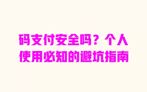 码支付安全吗?个人使用必知的避坑指南 一