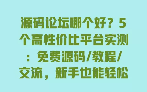 源码论坛哪个好?5个高性价比平台实测:免费源码/教程/交流,新手也能轻松用 一