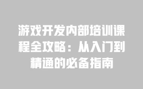 游戏开发内部培训课程全攻略:从入门到精通的必备指南 一