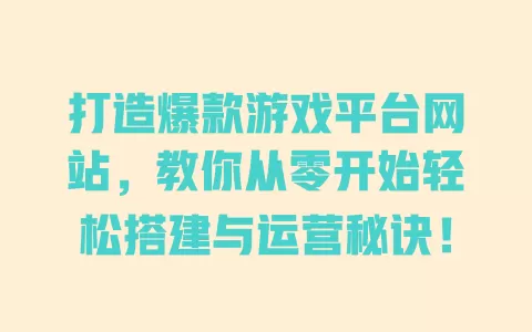 打造爆款游戏平台网站,教你从零开始轻松搭建与运营秘诀! 一