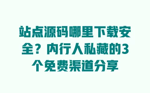 站点源码哪里下载安全?内行人私藏的3个免费渠道分享 一