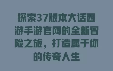 探索37版本大话西游手游官网的全新冒险之旅，打造属于你的传奇人生 一