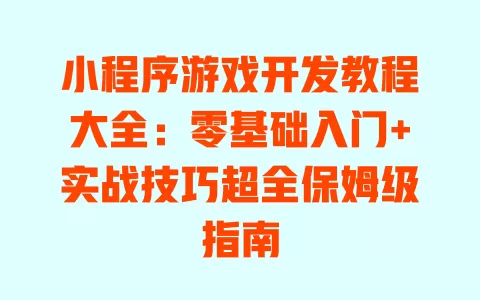 小程序游戏开发教程大全:零基础入门+实战技巧超全保姆级指南 一