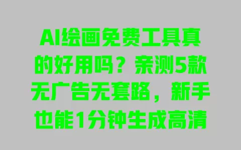 AI绘画免费工具真的好用吗?亲测5款无广告无套路,新手也能1分钟生成高清图 一