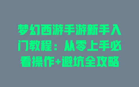 梦幻西游手游新手入门教程:从零上手必看操作+避坑全攻略 一