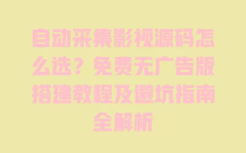 自动采集影视源码怎么选?免费无广告版搭建教程及避坑指南全解析 一