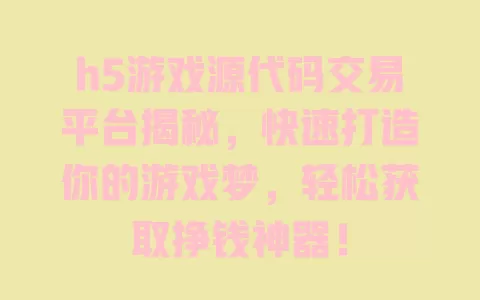 h5游戏源代码交易平台揭秘，快速打造你的游戏梦，轻松获取挣钱神器！ 一