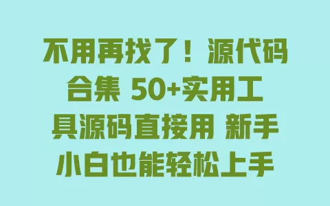 不用再找了!源代码合集 50+实用工具源码直接用 新手小白也能轻松上手 一