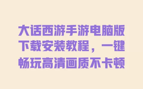 大话西游手游电脑版下载安装教程,一键畅玩高清画质不卡顿 一