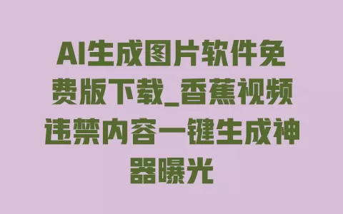 AI生成图片软件免费版下载_香蕉视频违禁内容一键生成神器曝光 一