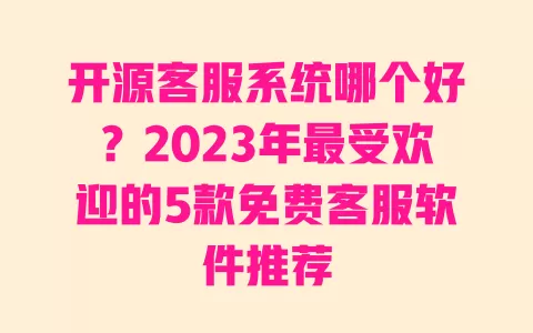 开源客服系统哪个好?2023年最受欢迎的5款免费客服软件推荐 一