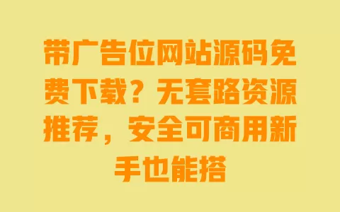 带广告位网站源码免费下载?无套路资源推荐,安全可商用新手也能搭 一