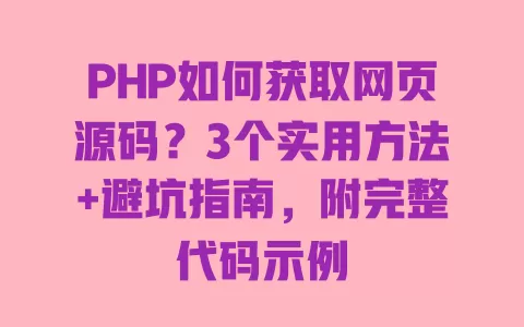 PHP如何获取网页源码？3个实用方法+避坑指南，附完整代码示例 一
