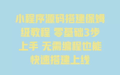小程序源码搭建保姆级教程 零基础3步上手 无需编程也能快速搭建上线 一