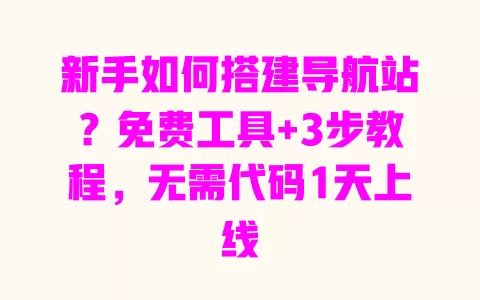 新手如何搭建导航站?免费工具+3步教程,无需代码1天上线 一