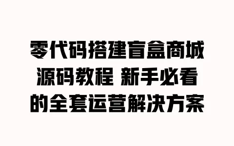 零代码搭建盲盒商城源码教程 新手必看的全套运营解决方案 一