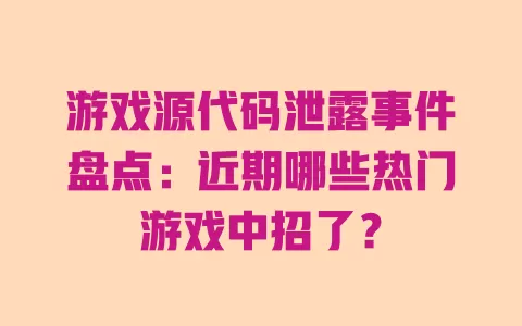 游戏源代码泄露事件盘点:近期哪些热门游戏中招了? 一