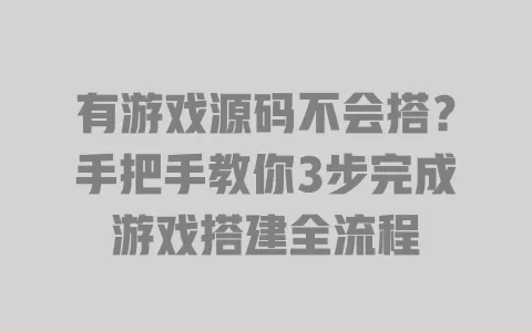 有游戏源码不会搭?手把手教你3步完成游戏搭建全流程 一