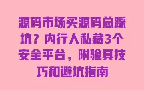 源码市场买源码总踩坑?内行人私藏3个安全平台,附验真技巧和避坑指南 一