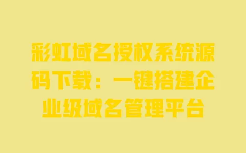 彩虹域名授权系统源码下载:一键搭建企业级域名管理平台 一