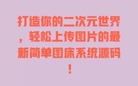 打造你的二次元世界，轻松上传图片的最新简单图床系统源码！ 一