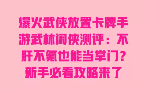 爆火武侠放置卡牌手游武林闲侠测评:不肝不氪也能当掌门?新手必看攻略来了 一