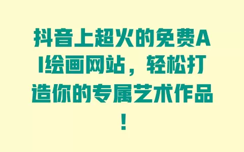 抖音上超火的免费AI绘画网站，轻松打造你的专属艺术作品！ 一