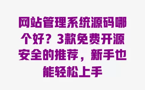 网站管理系统源码哪个好?3款免费开源安全的推荐,新手也能轻松上手 一
