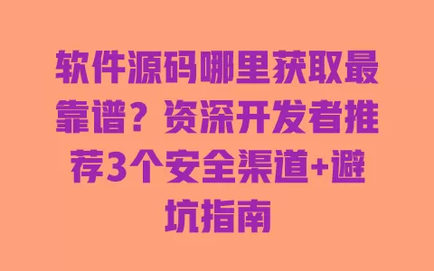 软件源码哪里获取最靠谱?资深开发者推荐3个安全渠道+避坑指南 一
