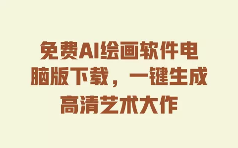免费AI绘画软件电脑版下载,一键生成高清艺术大作 一