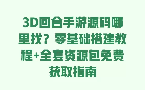 3D回合手游源码哪里找?零基础搭建教程+全套资源包免费获取指南 一