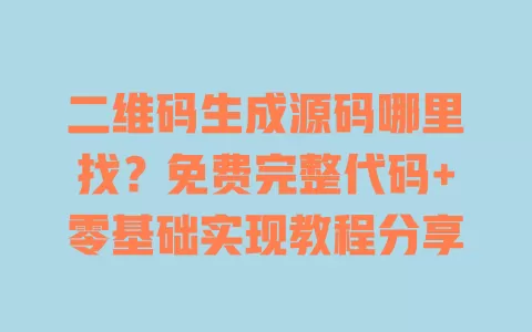 二维码生成源码哪里找?免费完整代码+零基础实现教程分享 一