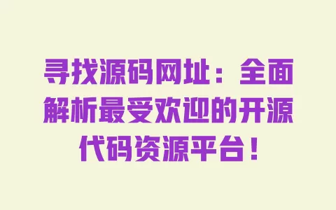 寻找源码网址:全面解析最受欢迎的开源代码资源平台! 一