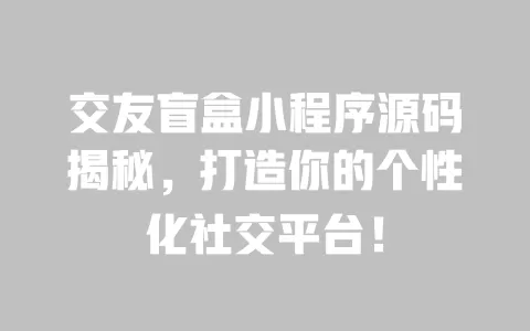交友盲盒小程序源码揭秘，打造你的个性化社交平台！ 一