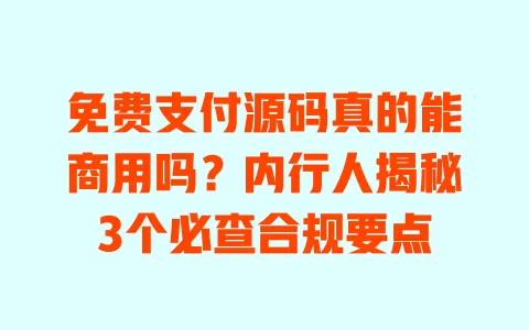 免费支付源码真的能商用吗?内行人揭秘3个必查合规要点 一
