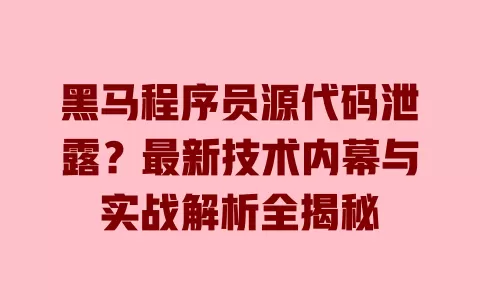 黑马程序员源代码泄露?最新技术内幕与实战解析全揭秘 一