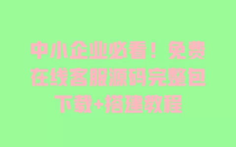 

中小企业必看！免费在线客服源码完整包下载+搭建教程 一